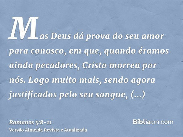 Mas Deus dá prova do seu amor para conosco, em que, quando éramos ainda pecadores, Cristo morreu por nós.Logo muito mais, sendo agora justificados pelo seu sang