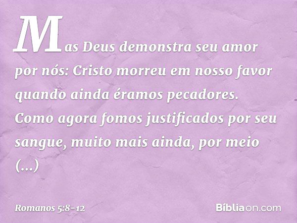 Mas Deus demonstra seu amor por nós: Cristo morreu em nosso favor quando ainda éramos pecadores. Como agora fomos justificados por seu sangue, muito mais ainda,