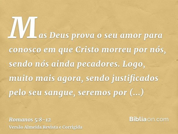 Mas Deus prova o seu amor para conosco em que Cristo morreu por nós, sendo nós ainda pecadores.Logo, muito mais agora, sendo justificados pelo seu sangue, serem