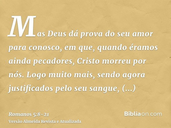 Mas Deus dá prova do seu amor para conosco, em que, quando éramos ainda pecadores, Cristo morreu por nós.Logo muito mais, sendo agora justificados pelo seu sang