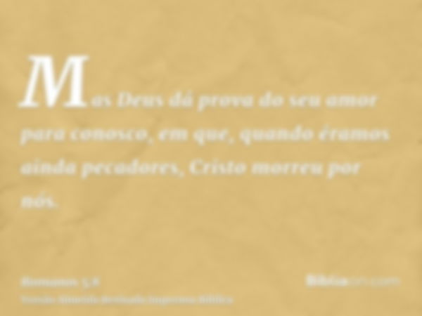 Mas Deus dá prova do seu amor para conosco, em que, quando éramos ainda pecadores, Cristo morreu por nós.