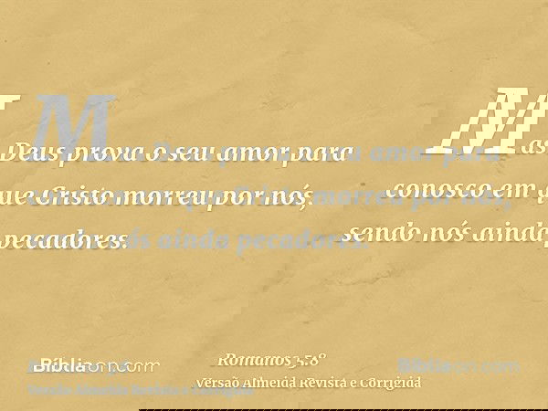 Mas Deus prova o seu amor para conosco em que Cristo morreu por nós, sendo nós ainda pecadores.