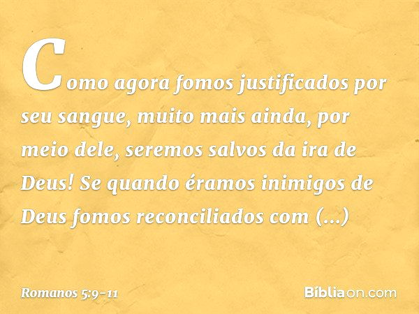 Como agora fomos justificados por seu sangue, muito mais ainda, por meio dele, seremos salvos da ira de Deus! Se quando éramos inimigos de Deus fomos reconcilia