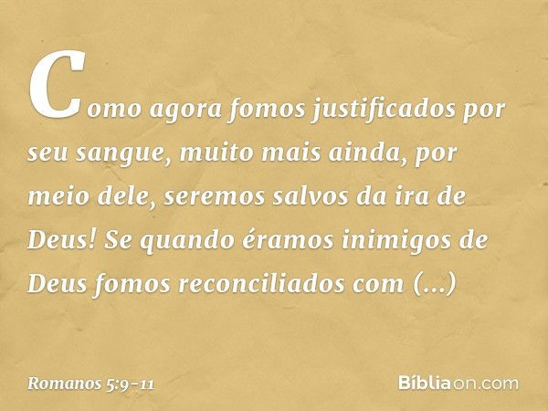 Como agora fomos justificados por seu sangue, muito mais ainda, por meio dele, seremos salvos da ira de Deus! Se quando éramos inimigos de Deus fomos reconcilia