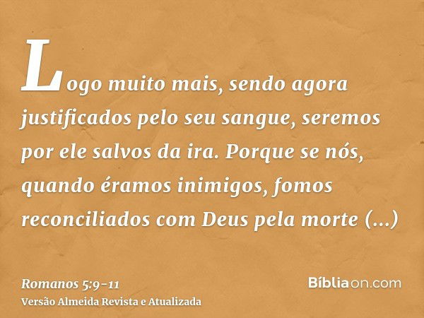 Logo muito mais, sendo agora justificados pelo seu sangue, seremos por ele salvos da ira.Porque se nós, quando éramos inimigos, fomos reconciliados com Deus pel