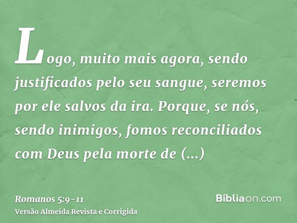 Logo, muito mais agora, sendo justificados pelo seu sangue, seremos por ele salvos da ira.Porque, se nós, sendo inimigos, fomos reconciliados com Deus pela mort