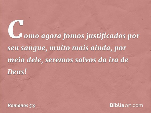 Como agora fomos justificados por seu sangue, muito mais ainda, por meio dele, seremos salvos da ira de Deus! -- Romanos 5:9