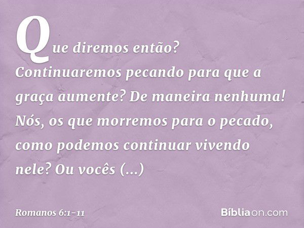 Que diremos então? Continuaremos pecando para que a graça aumente? De maneira nenhuma! Nós, os que morremos para o pecado, como podemos continuar vivendo nele? 