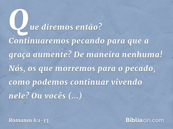 Que diremos então? Continuaremos pecando para que a graça aumente? De maneira nenhuma! Nós, os que morremos para o pecado, como podemos continuar vivendo nele? 