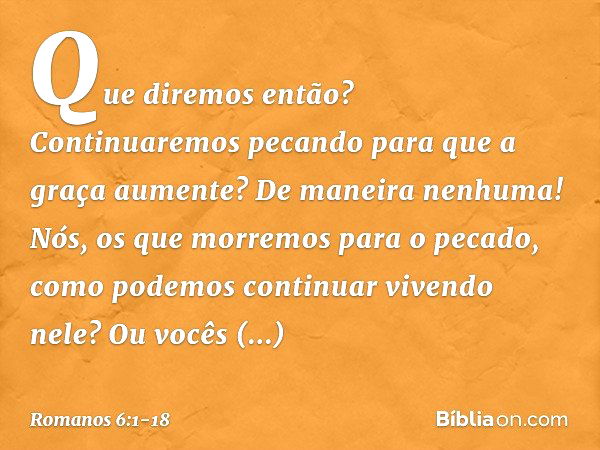 Que diremos então? Continuaremos pecando para que a graça aumente? De maneira nenhuma! Nós, os que morremos para o pecado, como podemos continuar vivendo nele? 