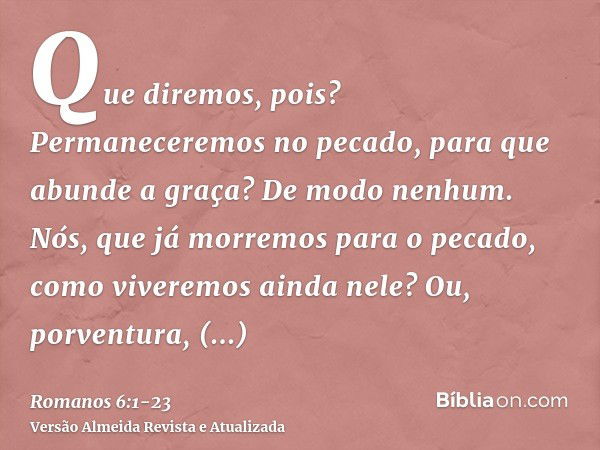 Que diremos, pois? Permaneceremos no pecado, para que abunde a graça?De modo nenhum. Nós, que já morremos para o pecado, como viveremos ainda nele?Ou, porventur