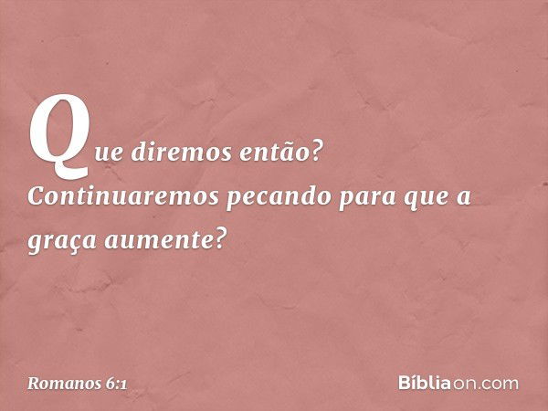 Que diremos então? Continuaremos pecando para que a graça aumente? -- Romanos 6:1