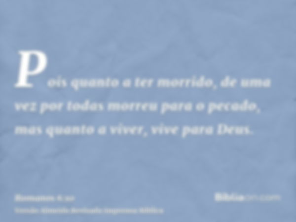 Pois quanto a ter morrido, de uma vez por todas morreu para o pecado, mas quanto a viver, vive para Deus.