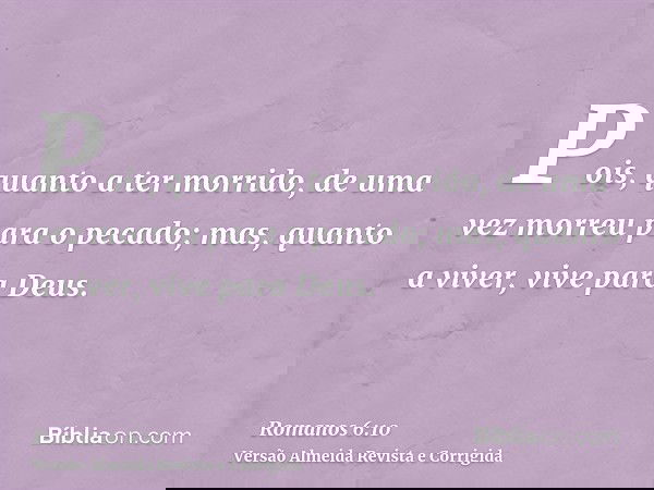 Pois, quanto a ter morrido, de uma vez morreu para o pecado; mas, quanto a viver, vive para Deus.