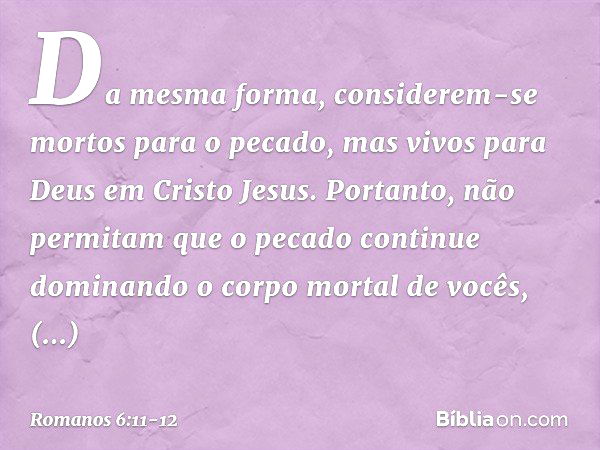 Da mesma forma, considerem-se mortos para o pecado, mas vivos para Deus em Cristo Jesus. Portanto, não permitam que o pecado continue dominando o corpo mortal d