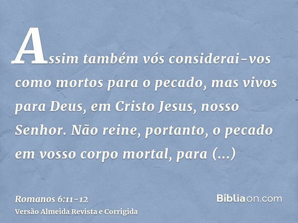 Assim também vós considerai-vos como mortos para o pecado, mas vivos para Deus, em Cristo Jesus, nosso Senhor.Não reine, portanto, o pecado em vosso corpo morta