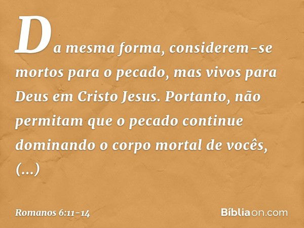 Da mesma forma, considerem-se mortos para o pecado, mas vivos para Deus em Cristo Jesus. Portanto, não permitam que o pecado continue dominando o corpo mortal d