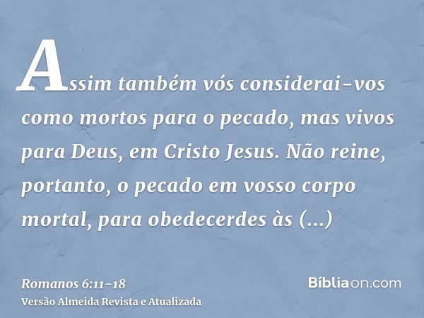 Assim também vós considerai-vos como mortos para o pecado, mas vivos para Deus, em Cristo Jesus.Não reine, portanto, o pecado em vosso corpo mortal, para obedec