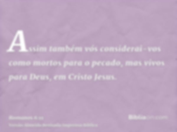 Assim também vós considerai-vos como mortos para o pecado, mas vivos para Deus, em Cristo Jesus.