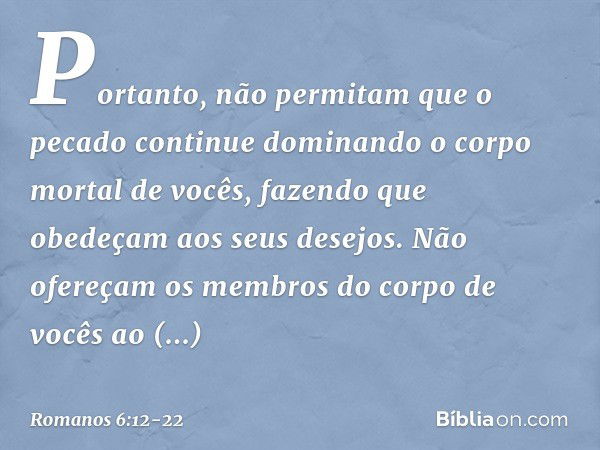 Portanto, não permitam que o pecado continue dominando o corpo mortal de vocês, fazendo que obedeçam aos seus desejos. Não ofereçam os membros do corpo de vocês