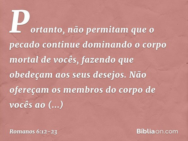 Portanto, não permitam que o pecado continue dominando o corpo mortal de vocês, fazendo que obedeçam aos seus desejos. Não ofereçam os membros do corpo de vocês