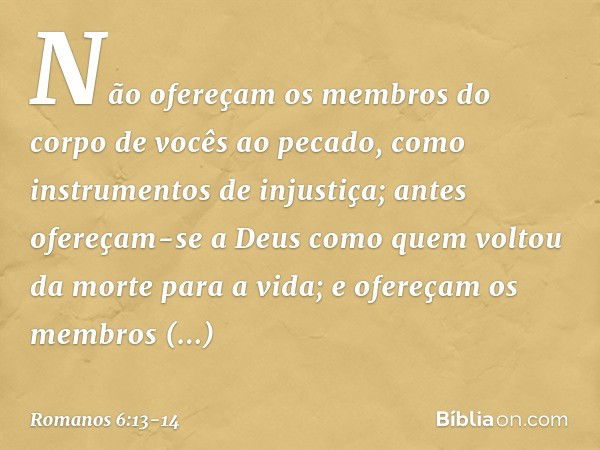 Não ofereçam os membros do corpo de vocês ao pecado, como instrumentos de injustiça; antes ofereçam-se a Deus como quem voltou da morte para a vida; e ofereçam 