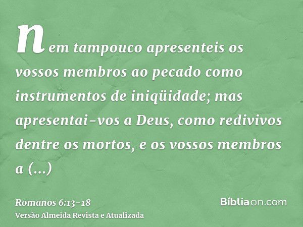 nem tampouco apresenteis os vossos membros ao pecado como instrumentos de iniqüidade; mas apresentai-vos a Deus, como redivivos dentre os mortos, e os vossos me