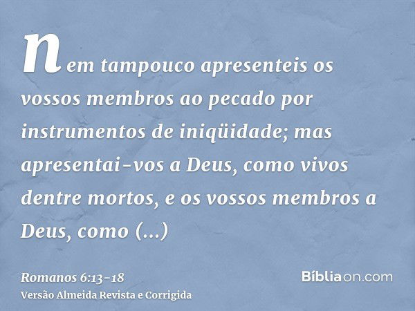 nem tampouco apresenteis os vossos membros ao pecado por instrumentos de iniqüidade; mas apresentai-vos a Deus, como vivos dentre mortos, e os vossos membros a 