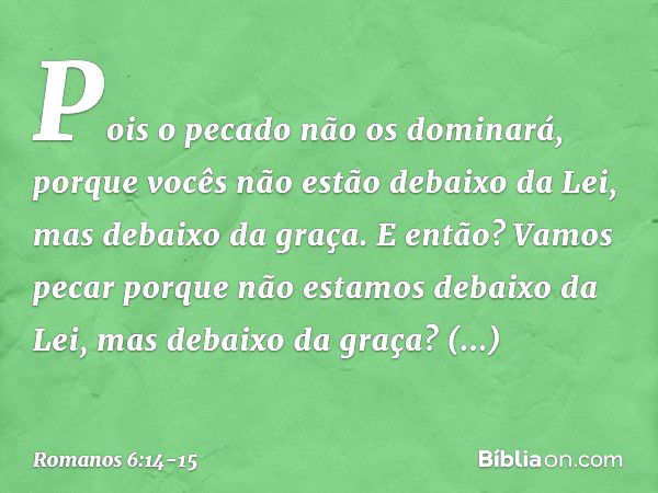 Pois o pecado não os dominará, porque vocês não estão debaixo da Lei, mas debaixo da graça. E então? Vamos pecar porque não estamos debaixo da Lei, mas debaixo 