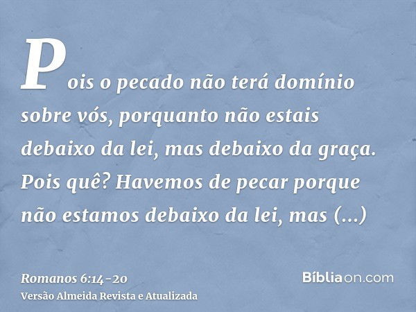 Pois o pecado não terá domínio sobre vós, porquanto não estais debaixo da lei, mas debaixo da graça.Pois quê? Havemos de pecar porque não estamos debaixo da lei