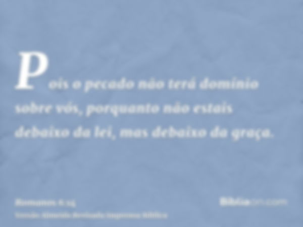 Pois o pecado não terá domínio sobre vós, porquanto não estais debaixo da lei, mas debaixo da graça.