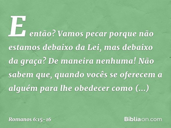 E então? Vamos pecar porque não estamos debaixo da Lei, mas debaixo da graça? De maneira nenhuma! Não sabem que, quando vocês se oferecem a alguém para lhe obed