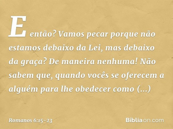 E então? Vamos pecar porque não estamos debaixo da Lei, mas debaixo da graça? De maneira nenhuma! Não sabem que, quando vocês se oferecem a alguém para lhe obed