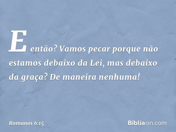 E então? Vamos pecar porque não estamos debaixo da Lei, mas debaixo da graça? De maneira nenhuma! -- Romanos 6:15