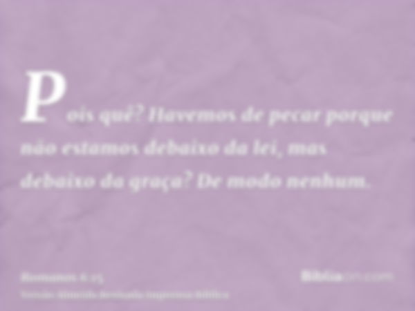 Pois quê? Havemos de pecar porque não estamos debaixo da lei, mas debaixo da graça? De modo nenhum.