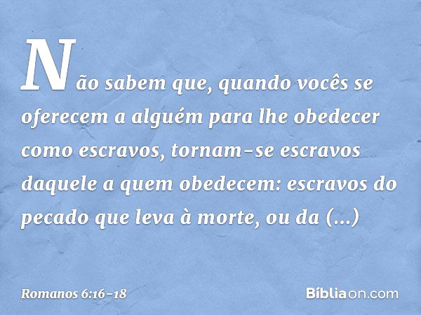 Não sabem que, quando vocês se oferecem a alguém para lhe obedecer como escravos, tornam-se escravos daquele a quem obedecem: escravos do pecado que leva à mort