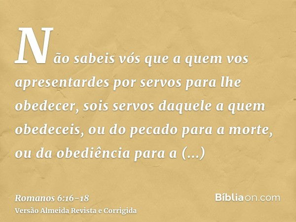 Não sabeis vós que a quem vos apresentardes por servos para lhe obedecer, sois servos daquele a quem obedeceis, ou do pecado para a morte, ou da obediência para