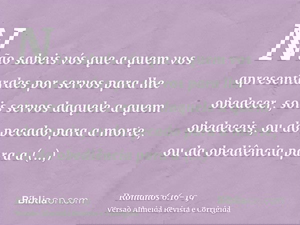Não sabeis vós que a quem vos apresentardes por servos para lhe obedecer, sois servos daquele a quem obedeceis, ou do pecado para a morte, ou da obediência para