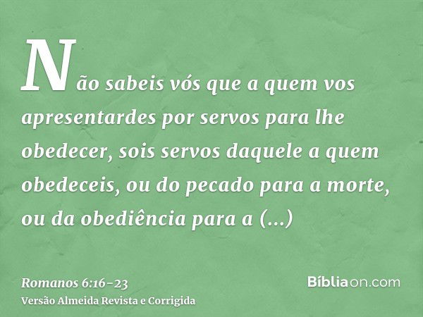 Não sabeis vós que a quem vos apresentardes por servos para lhe obedecer, sois servos daquele a quem obedeceis, ou do pecado para a morte, ou da obediência para