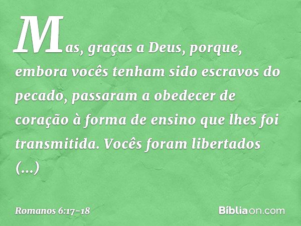 Mas, graças a Deus, porque, embora vocês tenham sido escravos do pecado, passaram a obedecer de coração à forma de ensino que lhes foi transmitida. Vocês foram 