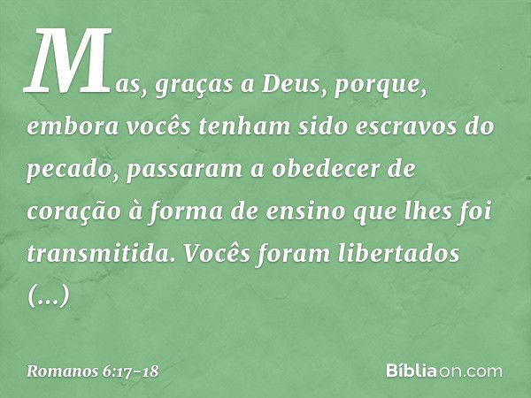 Mas, graças a Deus, porque, embora vocês tenham sido escravos do pecado, passaram a obedecer de coração à forma de ensino que lhes foi transmitida. Vocês foram 