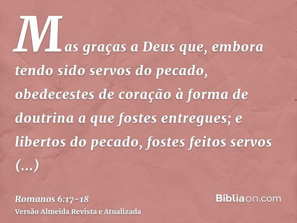 Mas graças a Deus que, embora tendo sido servos do pecado, obedecestes de coração à forma de doutrina a que fostes entregues;e libertos do pecado, fostes feitos