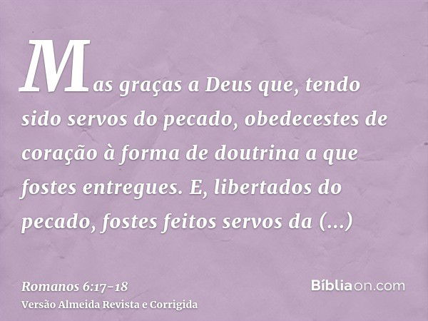 Mas graças a Deus que, tendo sido servos do pecado, obedecestes de coração à forma de doutrina a que fostes entregues.E, libertados do pecado, fostes feitos ser