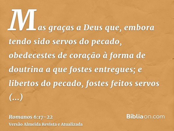 Mas graças a Deus que, embora tendo sido servos do pecado, obedecestes de coração à forma de doutrina a que fostes entregues;e libertos do pecado, fostes feitos