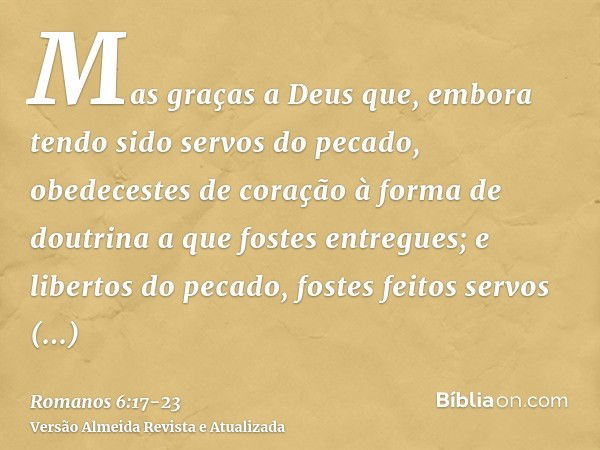 Mas graças a Deus que, embora tendo sido servos do pecado, obedecestes de coração à forma de doutrina a que fostes entregues;e libertos do pecado, fostes feitos