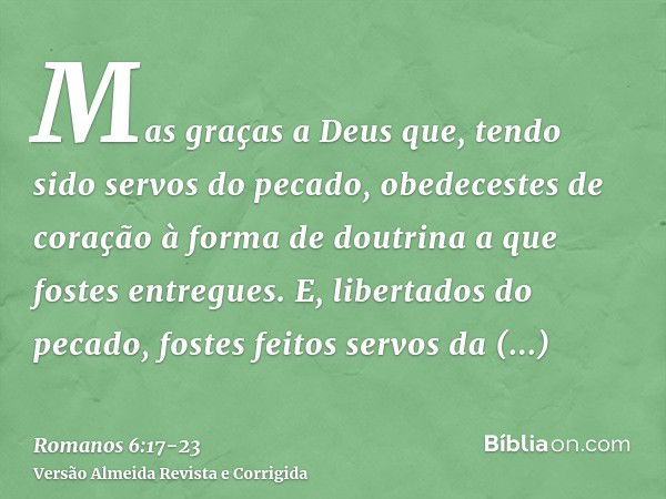 Mas graças a Deus que, tendo sido servos do pecado, obedecestes de coração à forma de doutrina a que fostes entregues.E, libertados do pecado, fostes feitos ser