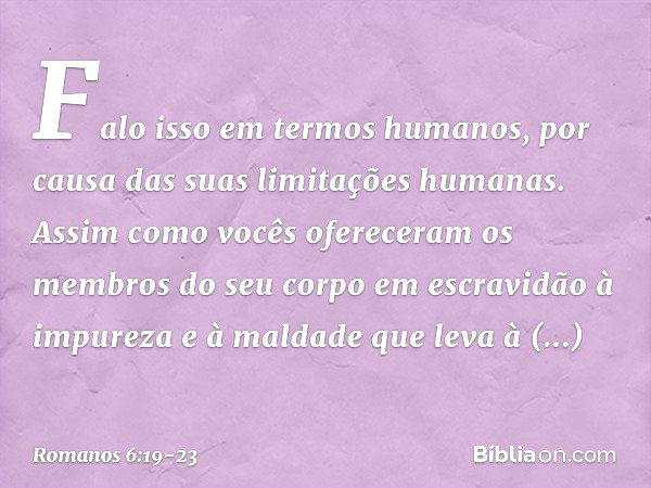 Falo isso em termos humanos, por causa das suas limitações humanas. Assim como vocês ofereceram os membros do seu corpo em escravidão à impureza e à maldade que