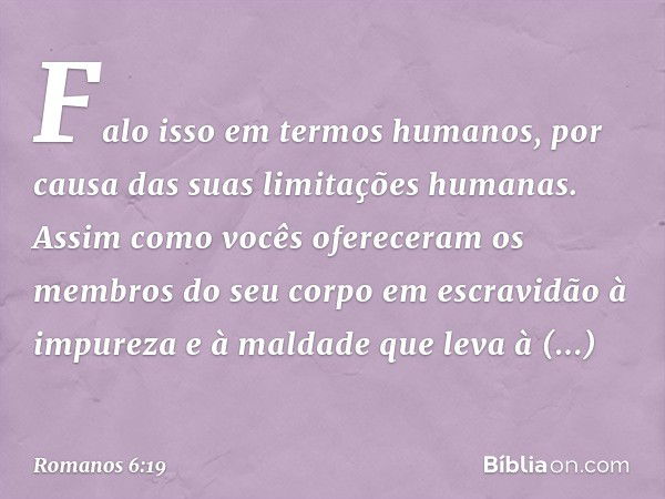 Falo isso em termos humanos, por causa das suas limitações humanas. Assim como vocês ofereceram os membros do seu corpo em escravidão à impureza e à maldade que