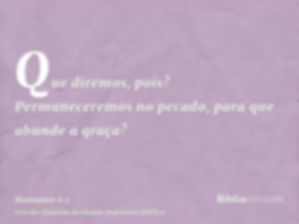 Que diremos, pois? Permaneceremos no pecado, para que abunde a graça?