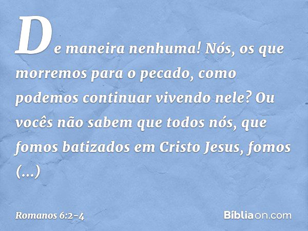 De maneira nenhuma! Nós, os que morremos para o pecado, como podemos continuar vivendo nele? Ou vocês não sabem que todos nós, que fomos batizados em Cristo Jes